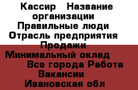 Кассир › Название организации ­ Правильные люди › Отрасль предприятия ­ Продажи › Минимальный оклад ­ 20 000 - Все города Работа » Вакансии   . Ивановская обл.